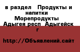  в раздел : Продукты и напитки » Морепродукты . Адыгея респ.,Адыгейск г.